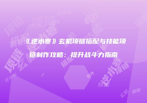 《逆水寒》玄机项链搭配与技能项链制作攻略：提升战斗力指南