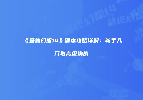 《最终幻想14》副本攻略详解：新手入门与高级挑战
