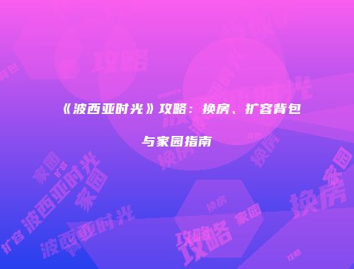 《波西亚时光》攻略：换房、扩容背包与家园指南