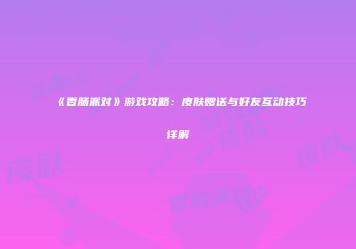 《香肠派对》游戏攻略：皮肤赠送与好友互动技巧详解