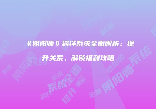 《阴阳师》羁绊系统全面解析：提升关系、解锁福利攻略