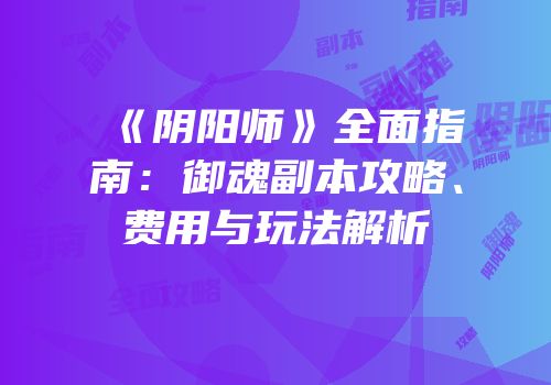 《阴阳师》全面指南：御魂副本攻略、费用与玩法解析