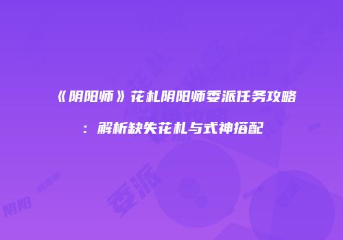 《阴阳师》花札阴阳师委派任务攻略：解析缺失花札与式神搭配
