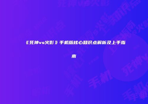 《死神vs火影》手机版核心知识点解析及上手指南