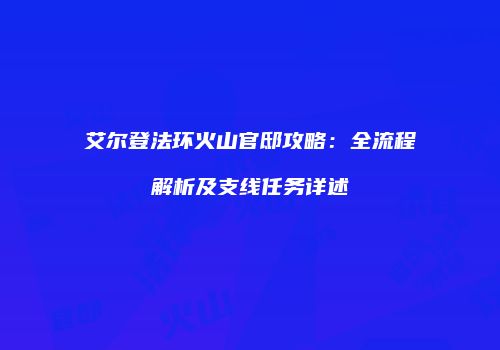 艾尔登法环火山官邸攻略：全流程解析及支线任务详述