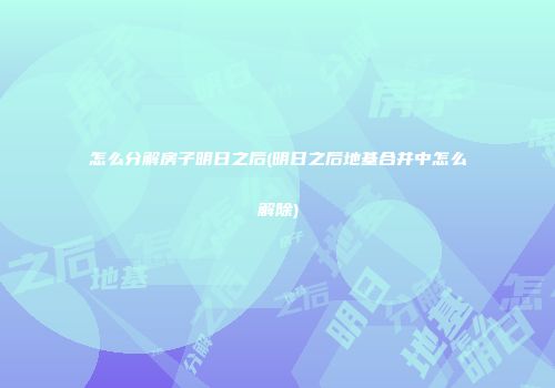 怎么分解房子明日之后(明日之后地基合并中怎么解除)
