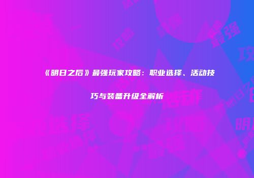 《明日之后》最强玩家攻略：职业选择、活动技巧与装备升级全解析