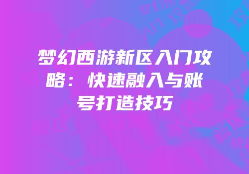 梦幻西游新区入门攻略：快速融入与账号打造技巧