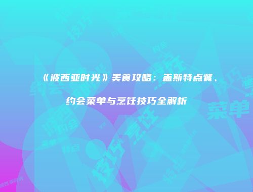《波西亚时光》美食攻略：盖斯特点餐、约会菜单与烹饪技巧全解析