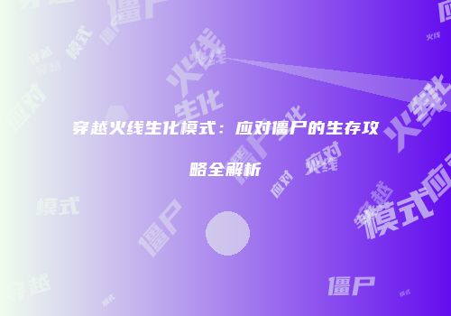 穿越火线生化模式：应对僵尸的生存攻略全解析