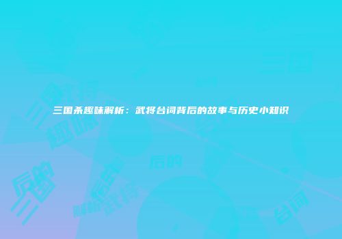 三国杀趣味解析：武将台词背后的故事与历史小知识