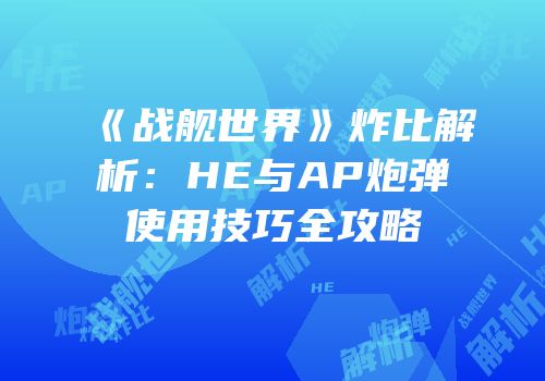 《战舰世界》炸比解析：HE与AP炮弹使用技巧全攻略