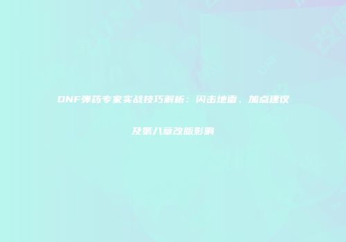 DNF弹药专家实战技巧解析：闪击地雷、加点建议及第八章改版影响