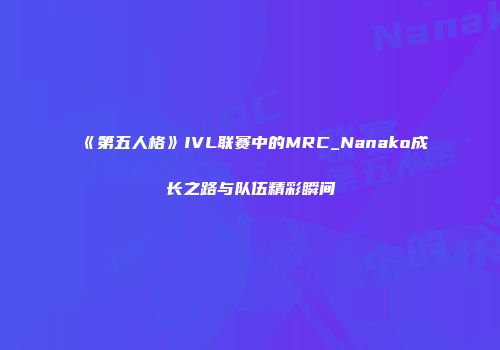 《第五人格》IVL联赛中的MRC_Nanako成长之路与队伍精彩瞬间