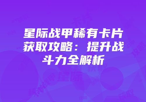 星际战甲稀有卡片获取攻略：提升战斗力全解析