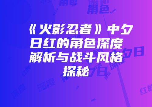 《火影忍者》中夕日红的角色深度解析与战斗风格探秘