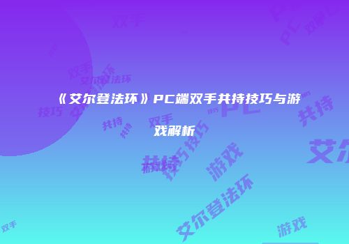 《艾尔登法环》PC端双手共持技巧与游戏解析