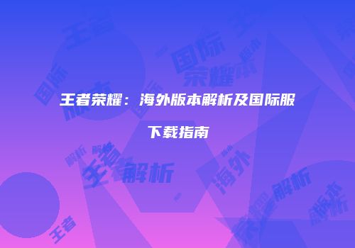 王者荣耀：海外版本解析及国际服下载指南
