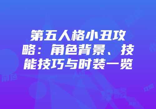 第五人格小丑攻略：角色背景、技能技巧与时装一览