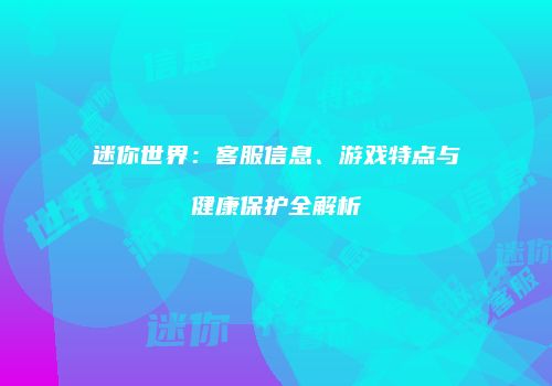 迷你世界：客服信息、游戏特点与健康保护全解析