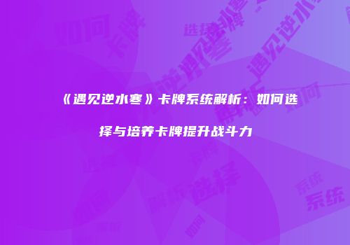 《遇见逆水寒》卡牌系统解析：如何选择与培养卡牌提升战斗力