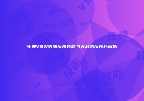 死神VS火影鼬反击技能与无敌防反技巧解析