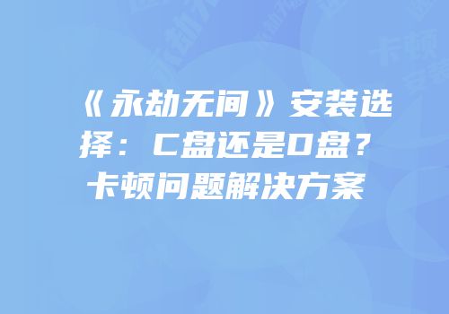 《永劫无间》安装选择：C盘还是D盘？卡顿问题解决方案