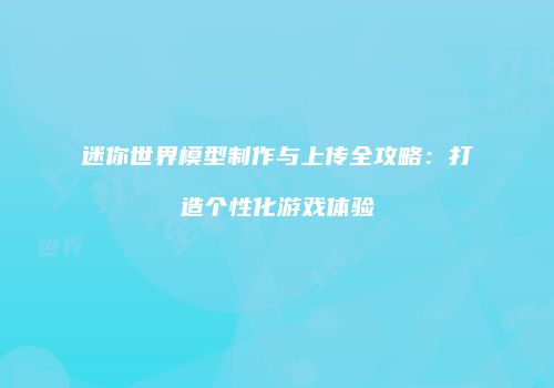 迷你世界模型制作与上传全攻略：打造个性化游戏体验