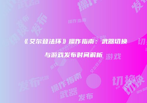 《艾尔登法环》操作指南：武器切换与游戏发布时间解析