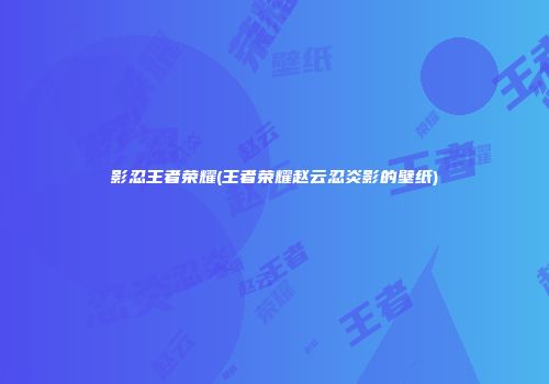 影忍王者荣耀(王者荣耀赵云忍炎影的壁纸)