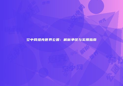 空中网坦克世界公园：解析争议与实用指南