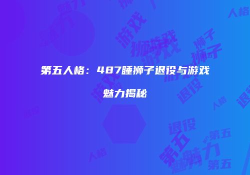 第五人格：487睡狮子退役与游戏魅力揭秘