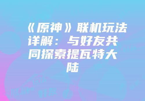 《原神》联机玩法详解：与好友共同探索提瓦特大陆