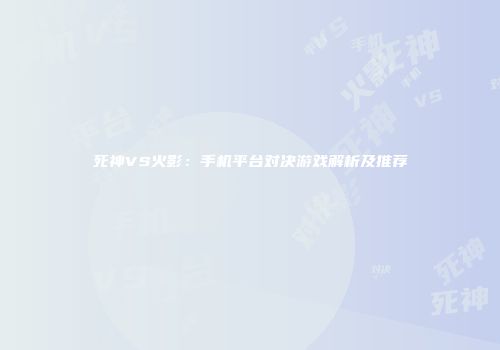 死神VS火影：手机平台对决游戏解析及推荐