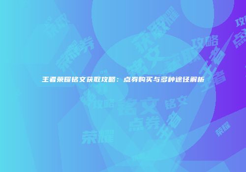 王者荣耀铭文获取攻略：点券购买与多种途径解析