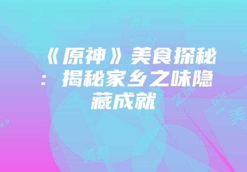 《原神》美食探秘：揭秘家乡之味隐藏成就