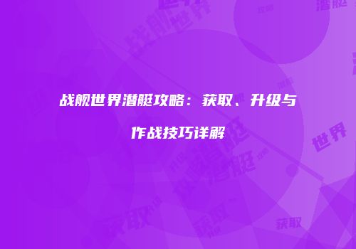 战舰世界潜艇攻略：获取、升级与作战技巧详解