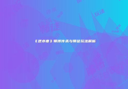 《逆水寒》师傅传承与师徒玩法解析