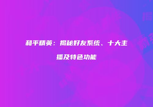 和平精英：揭秘好友系统、十大主播及特色功能