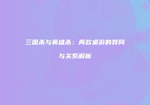 三国杀与英雄杀：两款桌游的异同与关系解析