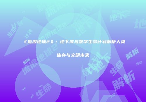 《流浪地球2》：地下城与数字生命计划解析人类生存与文明未来