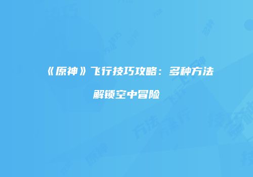 《原神》飞行技巧攻略：多种方法解锁空中冒险