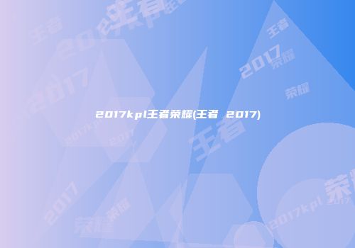 2017kpl王者荣耀(王者 2017)
