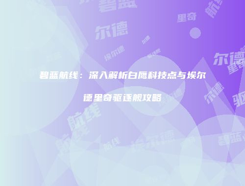 碧蓝航线：深入解析白鹰科技点与埃尔德里奇驱逐舰攻略