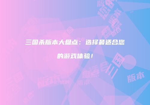 三国杀版本大盘点：选择最适合您的游戏体验！