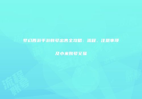 梦幻西游手游账号出售全攻略：流程、注意事项及小米账号交易