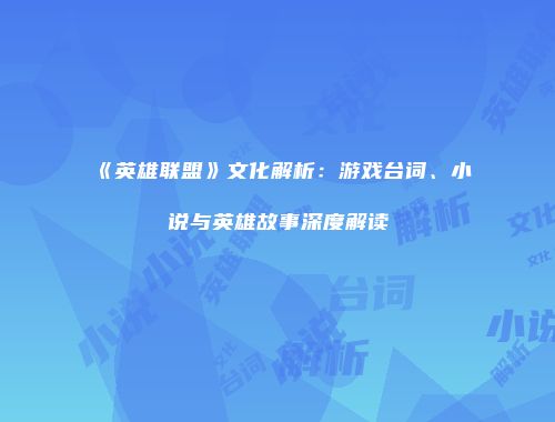 《英雄联盟》文化解析：游戏台词、小说与英雄故事深度解读