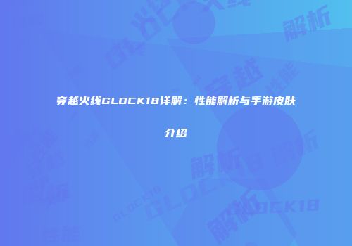 穿越火线GLOCK18详解：性能解析与手游皮肤介绍