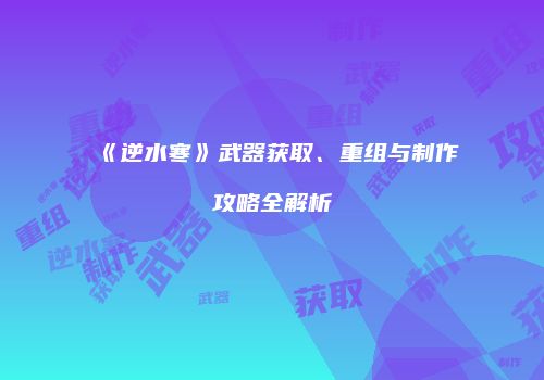 《逆水寒》武器获取、重组与制作攻略全解析