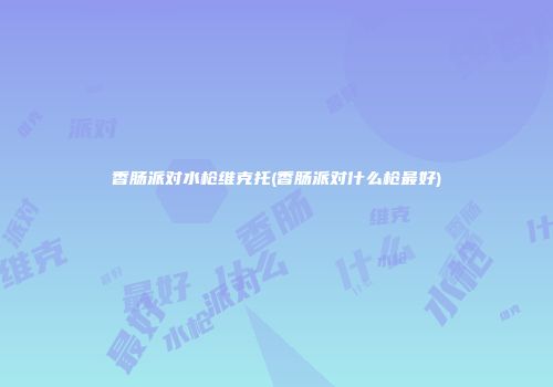 香肠派对水枪维克托(香肠派对什么枪最好)